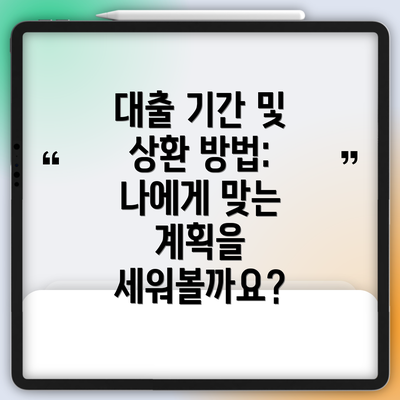 대출 기간 및 상환 방법: 나에게 맞는 계획을 세워볼까요?