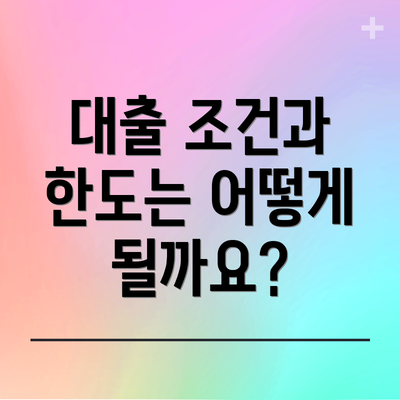 대출 조건과 한도는 어떻게 될까요?