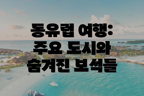 동유럽 여행: 주요 도시와 숨겨진 보석들