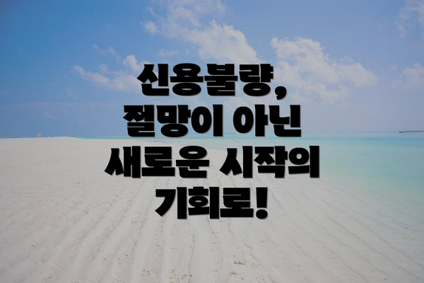 신용불량, 절망이 아닌 새로운 시작의 기회로!