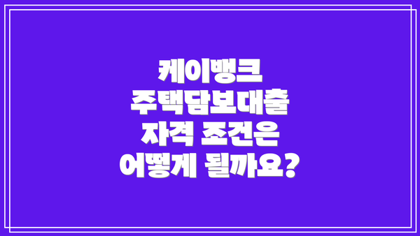 케이뱅크 주택담보대출 자격 조건은 어떻게 될까요?