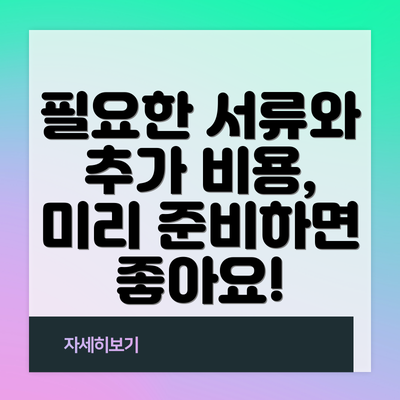 필요한 서류와 추가 비용, 미리 준비하면 좋아요!