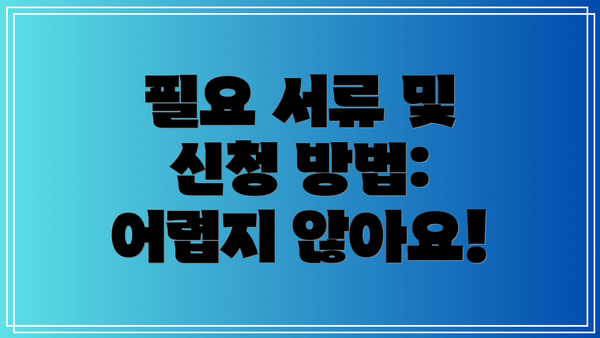 필요 서류 및 신청 방법: 어렵지 않아요!