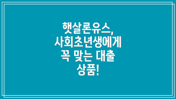 햇살론유스, 사회초년생에게 꼭 맞는 대출 상품!