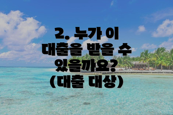 2. 누가 이 대출을 받을 수 있을까요? (대출 대상)