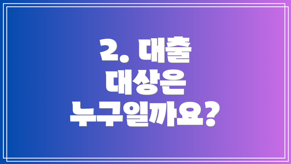 2. 대출 대상은 누구일까요?