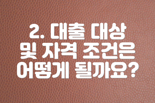 2. 대출 대상 및 자격 조건은 어떻게 될까요?