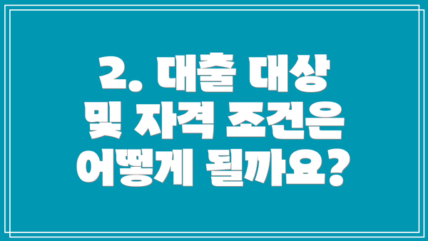2. 대출 대상 및 자격 조건은 어떻게 될까요?