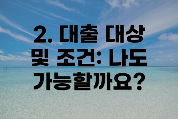 2. 대출 대상 및 조건: 나도 가능할까요?
