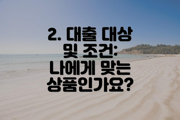 2. 대출 대상 및 조건: 나에게 맞는 상품인가요?