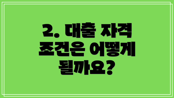 2. 대출 자격 조건은 어떻게 될까요?