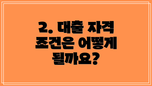 2. 대출 자격 조건은 어떻게 될까요?