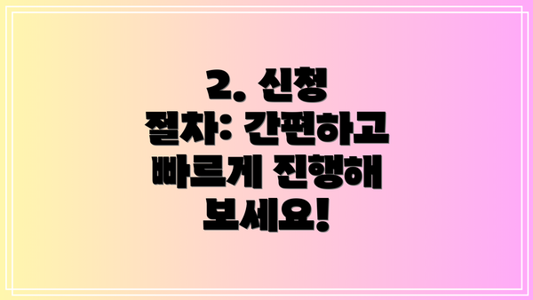 2. 신청 절차: 간편하고 빠르게 진행해 보세요!