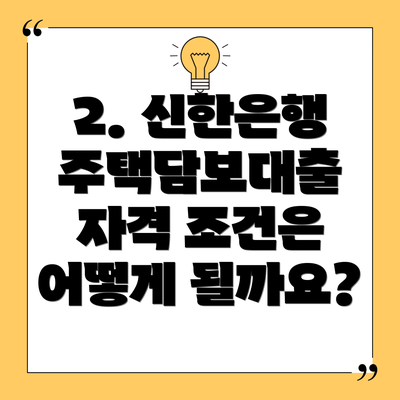 2. 신한은행 주택담보대출 자격 조건은 어떻게 될까요?