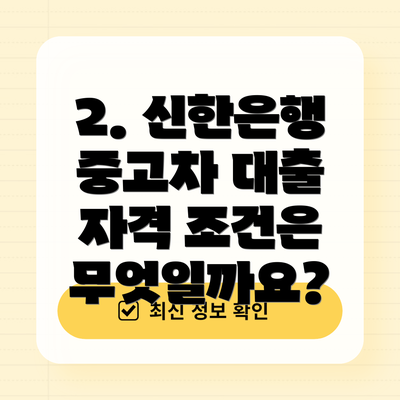 2. 신한은행 중고차 대출 자격 조건은 무엇일까요?