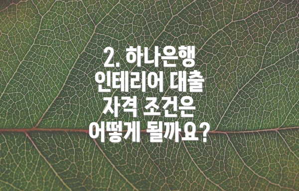 2. 하나은행 인테리어 대출 자격 조건은 어떻게 될까요?