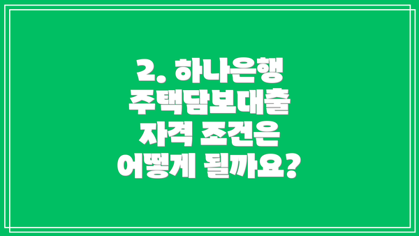 2. 하나은행 주택담보대출 자격 조건은 어떻게 될까요?