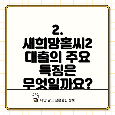 2. 새희망홀씨2 대출의 주요 특징은 무엇일까요?