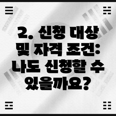 2. 신청 대상 및 자격 조건: 나도 신청할 수 있을까요?