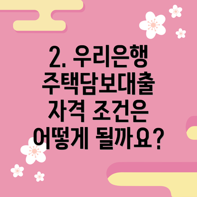 2. 우리은행 주택담보대출 자격 조건은 어떻게 될까요?