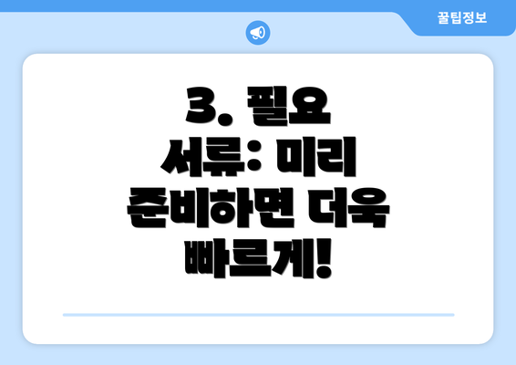 3. 필요 서류: 미리 준비하면 더욱 빠르게!