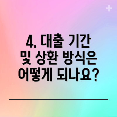 4. 대출 기간 및 상환 방식은 어떻게 되나요?