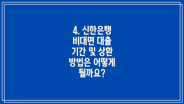 4. 신한은행 비대면 대출 기간 및 상환 방법은 어떻게 될까요?
