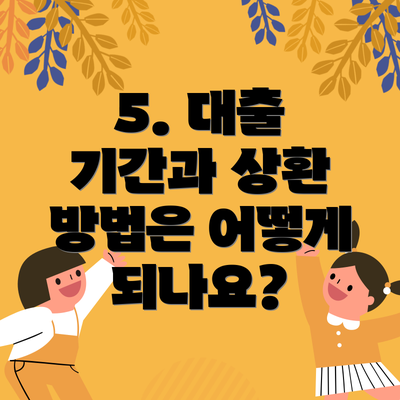 5. 대출 기간과 상환 방법은 어떻게 되나요?