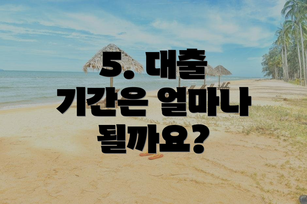 5. 대출 기간은 얼마나 될까요?