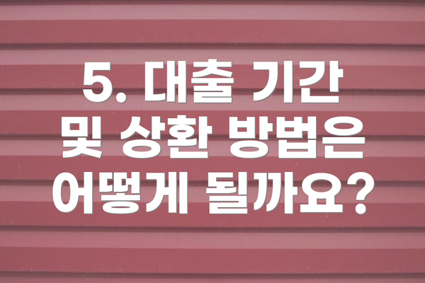 5. 대출 기간 및 상환 방법은 어떻게 될까요?