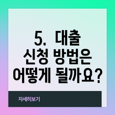 5.  대출 신청 방법은 어떻게 될까요?