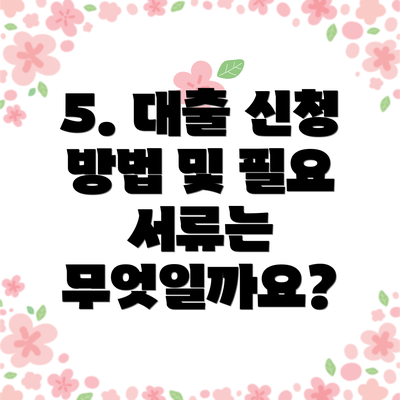 5. 대출 신청 방법 및 필요 서류는 무엇일까요?