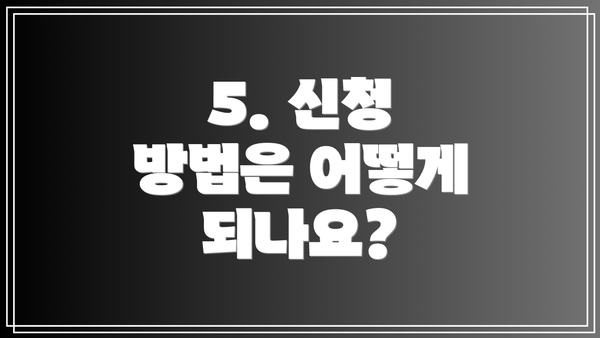5. 신청 방법은 어떻게 되나요?