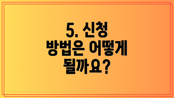 5. 신청 방법은 어떻게 될까요?