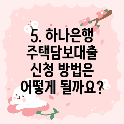 5. 하나은행 주택담보대출 신청 방법은 어떻게 될까요?