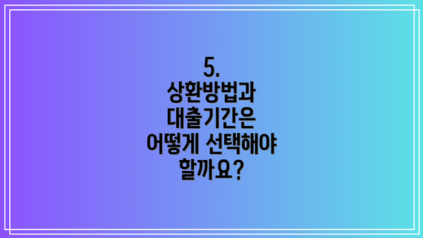 5.  상환방법과 대출기간은 어떻게 선택해야 할까요?