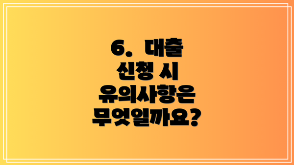 6.  대출 신청 시 유의사항은 무엇일까요?