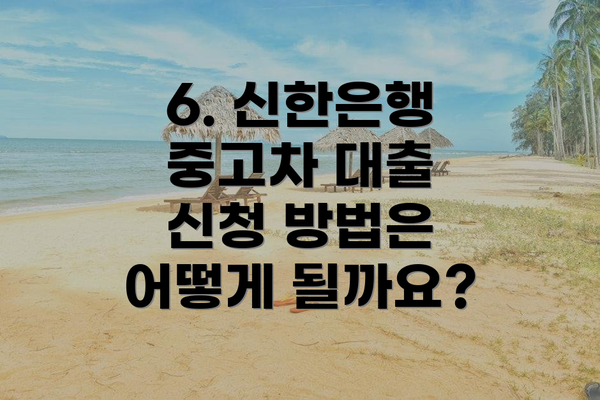 6. 신한은행 중고차 대출 신청 방법은 어떻게 될까요?