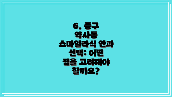 6. 중구 약사동 스마일라식 안과 선택: 어떤 점을 고려해야 할까요?