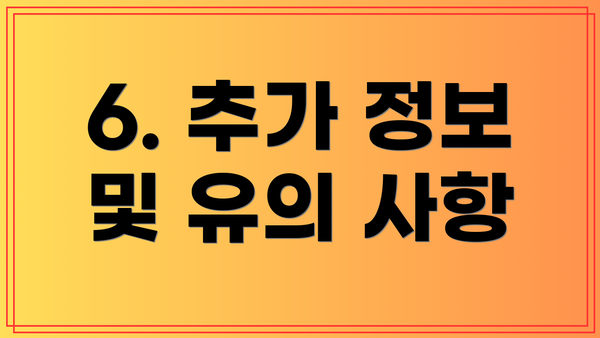 6. 추가 정보 및 유의 사항