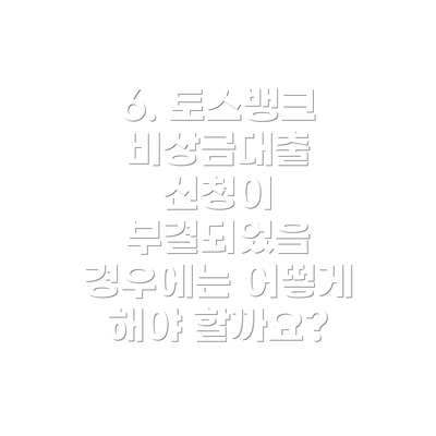 6. 토스뱅크 비상금대출 신청이 부결되었을 경우에는 어떻게 해야 할까요?