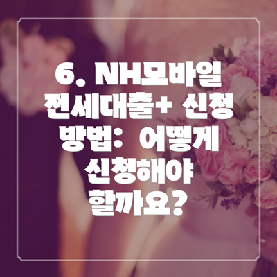 6. NH모바일전세대출+ 신청 방법:  어떻게 신청해야 할까요?