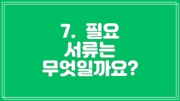 7.  필요 서류는 무엇일까요?