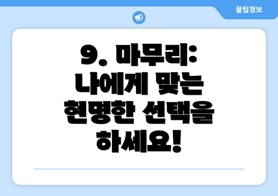 9. 마무리:  나에게 맞는 현명한 선택을 하세요!