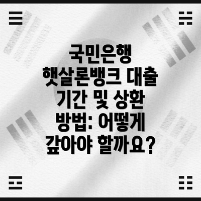 국민은행 햇살론뱅크 대출 기간 및 상환 방법: 어떻게 갚아야 할까요?