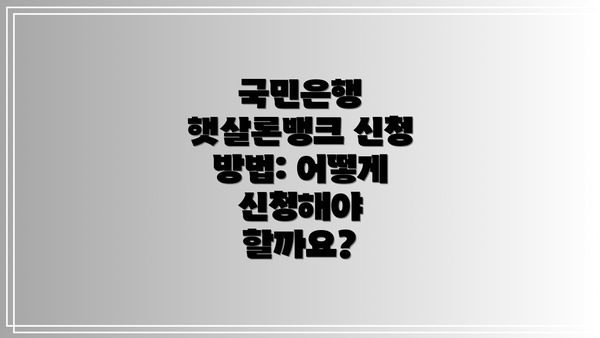 국민은행 햇살론뱅크 신청 방법: 어떻게 신청해야 할까요?