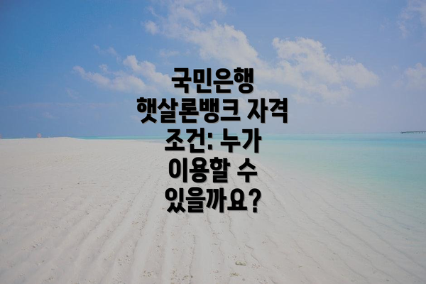 국민은행 햇살론뱅크 자격 조건: 누가 이용할 수 있을까요?