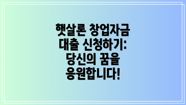 햇살론 창업자금 대출 신청하기: 당신의 꿈을 응원합니다!