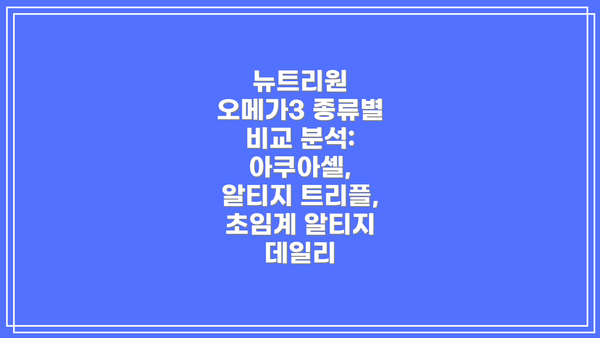 뉴트리원 오메가3 종류별 비교 분석: 아쿠아셀, 알티지 트리플, 초임계 알티지 데일리