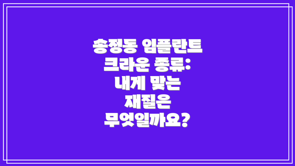 송정동 임플란트 크라운 종류: 내게 맞는 재질은 무엇일까요?